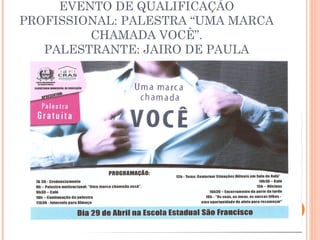 EVENTO DE QUALIFICAÇÃO 
PROFISSIONAL: PALESTRA “UMA MARCA 
CHAMADA VOCÊ”. 
PALESTRANTE: JAIRO DE PAULA 
 