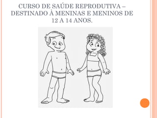 CURSO DE SAÚDE REPRODUTIVA – 
DESTINADO À MENINAS E MENINOS DE 
12 A 14 ANOS. 
 