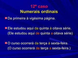 12º caso Numerais ordinais Da primeira à vigésima página. Ele estudou aqui  da  quinta  à  oitava série. (Ele estudou aqui  de  quinta  a  oitava série) O curso ocorrerá  da  terça  à  sexta-feira. (O curso ocorrerá  de  terça  a  sexta-feira.) 