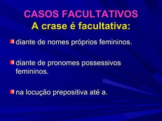 CASOS FACULTATIVOS A crase é facultativa: diante de nomes próprios femininos. diante de pronomes possessivos femininos. na locução prepositiva até a. 