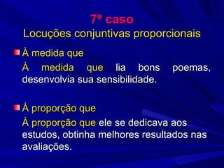 7º caso Locuções conjuntivas proporcionais À medida que À medida que  lia bons poemas, desenvolvia sua sensibilidade. À proporção que À proporção que  ele se dedicava aos estudos, obtinha melhores resultados nas avaliações. 