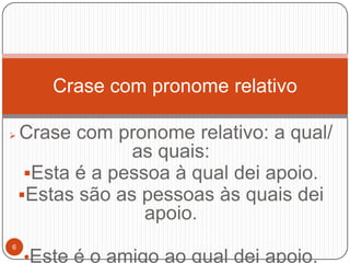 Crase com pronome relativo

   Crase com pronome relativo: a qual/
                 as quais:
     Esta é a pessoa à qual dei apoio.
    Estas são as pessoas às quais dei
                   apoio.
6
    •Este é o amigo ao qual dei apoio.
 