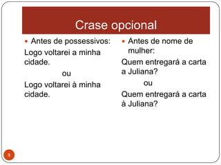 Crase opcional
     Antes de possessivos:    Antes de nome de
    Logo voltarei a minha       mulher:
    cidade.                   Quem entregará a carta
              ou              a Juliana?
    Logo voltarei à minha            ou
    cidade.                   Quem entregará a carta
                              à Juliana?




9
 