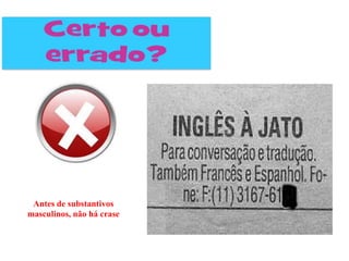 Antes de substantivos
masculinos, não há crase
 