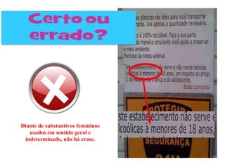 Diante de substantivos femininos
   usados em sentido geral e
 indeterminado, não há crase.
 