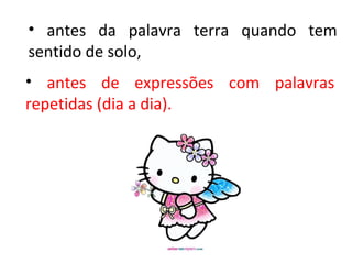 • antes da palavra terra quando tem
sentido de solo,
• antes de expressões com palavras
repetidas (dia a dia).
 