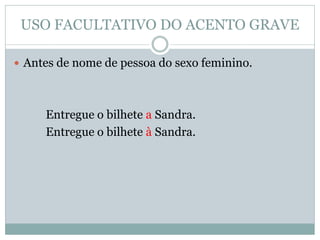 USO FACULTATIVO DO ACENTO GRAVE

 Antes de nome de pessoa do sexo feminino.




     Entregue o bilhete a Sandra.
     Entregue o bilhete à Sandra.
 