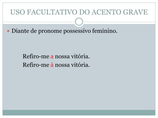 USO FACULTATIVO DO ACENTO GRAVE

 Diante de pronome possessivo feminino.




     Refiro-me a nossa vitória.
     Refiro-me à nossa vitória.
 