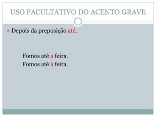 USO FACULTATIVO DO ACENTO GRAVE

 Depois da preposição até.




     Fomos até a feira.
     Fomos até à feira.
 