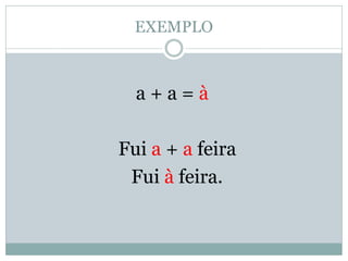 EXEMPLO



  a+a=à

Fui a + a feira
 Fui à feira.
 