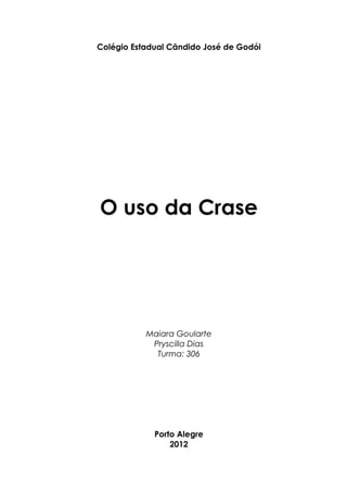 Colégio Estadual Cândido José de Godói 
O uso da Crase 
Maiara Goularte 
Pryscilla Dias 
Turma: 306 
Porto Alegre 
2012 
