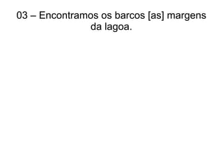 03 – Encontramos os barcos [as] margens
da lagoa.
 