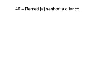 46 – Remeti [a] senhorita o lenço.
 