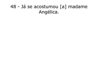 48 - Já se acostumou [a] madame
Angélica.
 