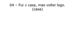 04 – Fui a casa, mas voltei logo.
(casa)
 