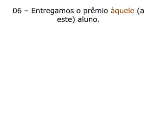 06 – Entregamos o prêmio àquele (a
este) aluno.
 