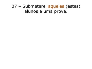 07 – Submeterei aqueles (estes)
alunos a uma prova.
 