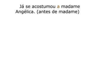 Já se acostumou a madame
Angélica. (antes de madame)
 