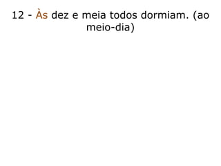 12 - Às dez e meia todos dormiam. (ao
meio-dia)
 