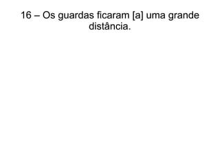 16 – Os guardas ficaram [a] uma grande
distância.
 