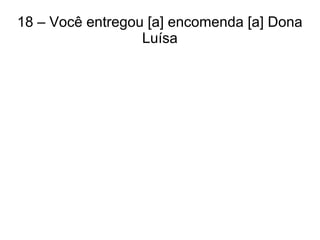 18 – Você entregou [a] encomenda [a] Dona
Luísa
 