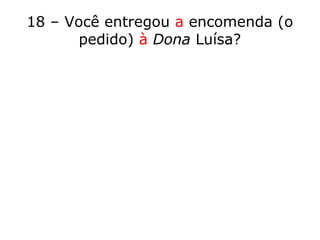 18 – Você entregou a encomenda (o
pedido) à Dona Luísa?
 
