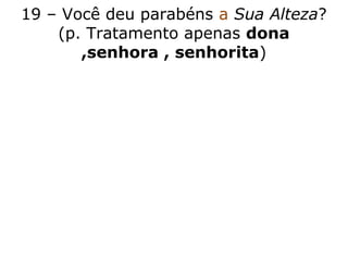 19 – Você deu parabéns a Sua Alteza?
(p. Tratamento apenas dona
,senhora , senhorita)
 