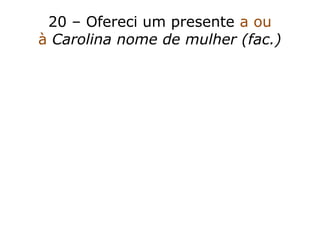 20 – Ofereci um presente a ou
à Carolina nome de mulher (fac.)
 