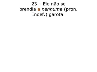 23 – Ele não se
prendia a nenhuma (pron.
Indef.) garota.
 