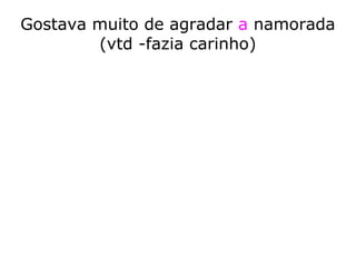 Gostava muito de agradar a namorada
(vtd -fazia carinho)
 