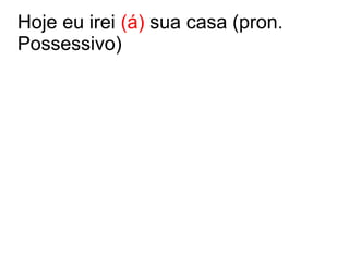 Hoje eu irei (á) sua casa (pron.
Possessivo)
 
