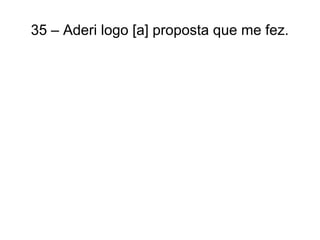 35 – Aderi logo [a] proposta que me fez.
 