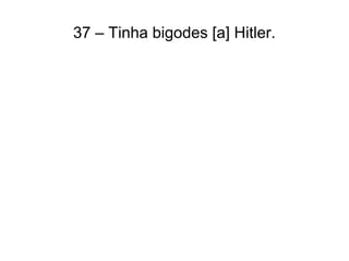 37 – Tinha bigodes [a] Hitler.
 