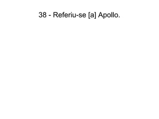 38 - Referiu-se [a] Apollo.
 