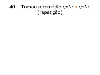 40 – Tomou o remédio gota a gota.
(repetição)
 