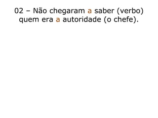 02 – Não chegaram a saber (verbo)
quem era a autoridade (o chefe).
 