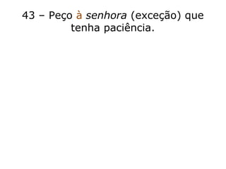 43 – Peço à senhora (exceção) que
tenha paciência.
 