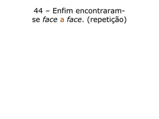 44 – Enfim encontraram-
se face a face. (repetição)
 