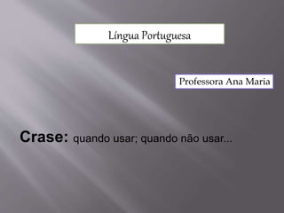 Língua Portuguesa
Professora Ana Maria
Crase: quando usar; quando não usar...
 