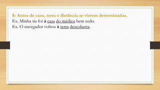 Ex. Minha tia foi à casa do médico bem cedo.
Ex. O navegador voltou à terra descoberta.
 