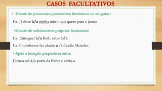 Ex. Já disse à/a minha mãe o que quero para o jantar.
Ex. Entreguei à/a Beth, estes Cd’s.
Ex. O professor fez alusão a /à Cecília Meireles.
 