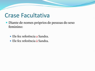 Crase Facultativa
 Diante de nomes próprios de pessoas do sexo
feminino:
 Ele fez referência a Sandra.
 Ele fez referência à Sandra.
 