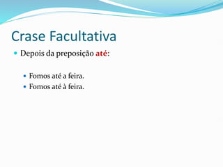 Crase Facultativa
 Depois da preposição até:
 Fomos até a feira.
 Fomos até à feira.
 
