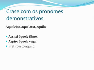 Crase com os pronomes
demonstrativos
Aquele(s), aquela(s), aquilo
 Assisti àquele filme.
 Aspiro àquela vaga.
 Prefiro isto àquilo.
 