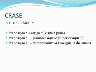 CRASE
❖Fusão --- Mistura
 Preposição a + artigo a (visita à praia)
 Preposição a + pronome aquele (superior àquele)
 Preposição a + demonstrativo a (voz igual à do irmão)
 