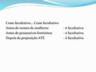 Crase facultativa... Crase facultativa
Antes de nomes de mulheres - é facultativa
Antes de possessivos femininos - é facultativa
Depois da preposição ATÉ - é facultativa
 