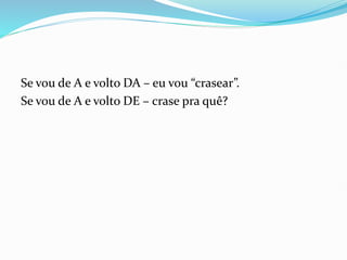 Se vou de A e volto DA – eu vou “crasear”.
Se vou de A e volto DE – crase pra quê?
 