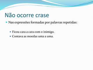 Não ocorre crase
 Nas expressões formadas por palavras repetidas:
 Ficou cara a cara com o inimigo.
 Contava as moedas uma a uma.
 