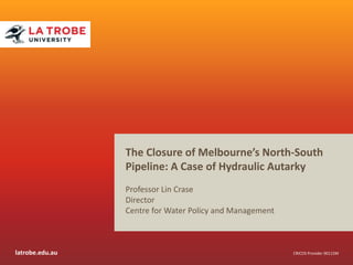 The Closure of Melbourne’s North-South
Pipeline: A Case of Hydraulic Autarky
Professor Lin Crase
Director
Centre for Water Policy and Management

latrobe.edu.au

CRICOS Provider 00115M

 