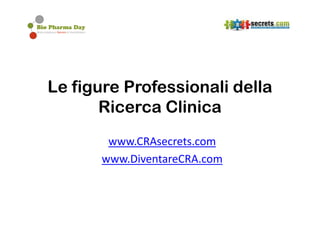 Le figure Professionali della
       Ricerca Clinica
       www.CRAsecrets.com
      www.DiventareCRA.com
 